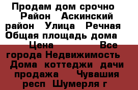 Продам дом срочно › Район ­ Аскинский район › Улица ­ Речная › Общая площадь дома ­ 69 › Цена ­ 370 000 - Все города Недвижимость » Дома, коттеджи, дачи продажа   . Чувашия респ.,Шумерля г.